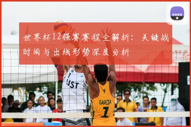 世界杯12强赛赛程全解析：关键战时间与出线形势深度分析