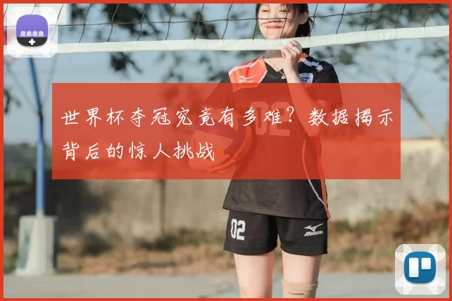 世界杯夺冠究竟有多难?数据揭示背后的惊人挑战