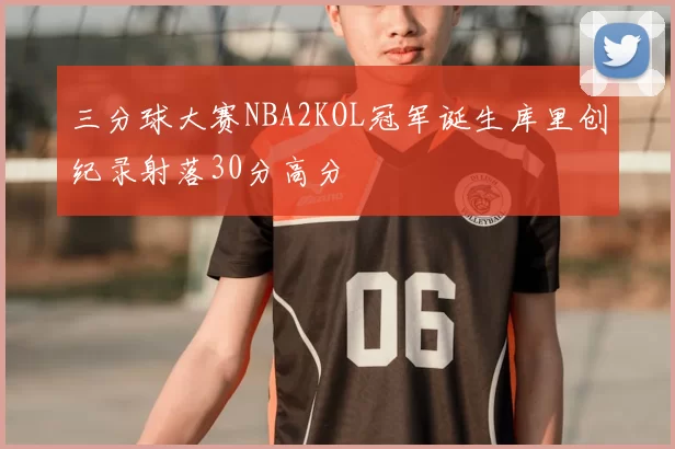 三分球大赛NBA2KOL冠军诞生库里创纪录射落30分高分