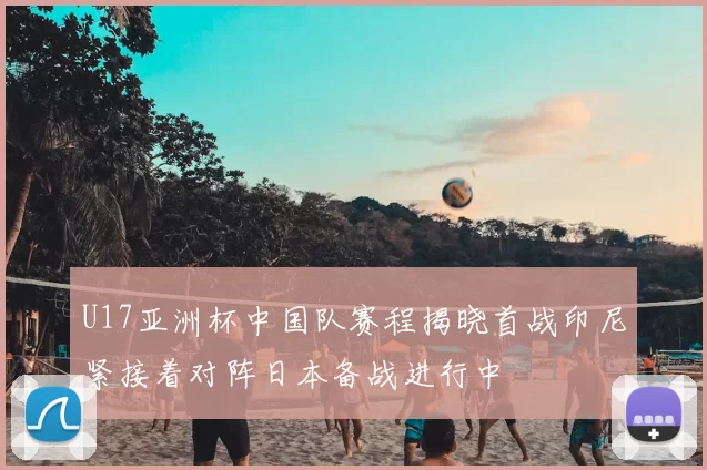 U17亚洲杯中国队赛程揭晓首战印尼紧接着对阵日本备战进行中