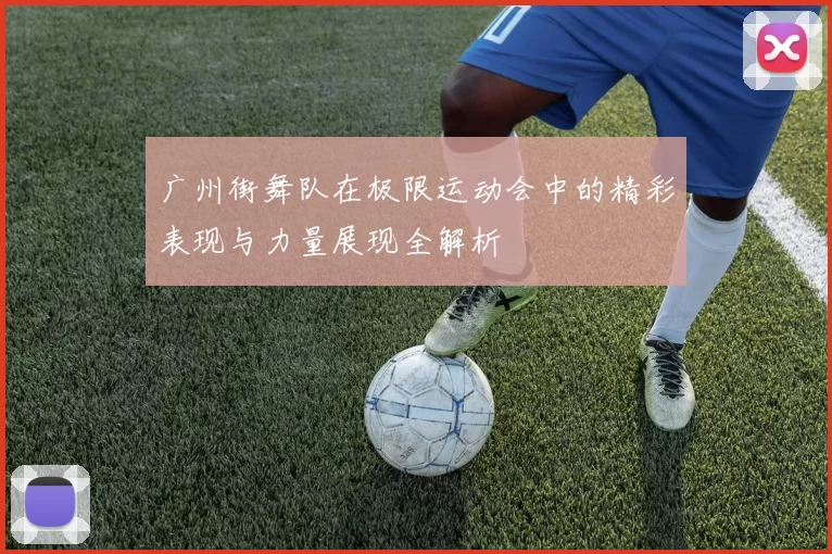 广州街舞队在极限运动会中的精彩表现与力量展现全解析