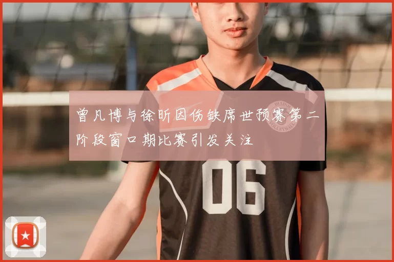 曾凡博与徐昕因伤缺席世预赛第二阶段窗口期比赛引发关注