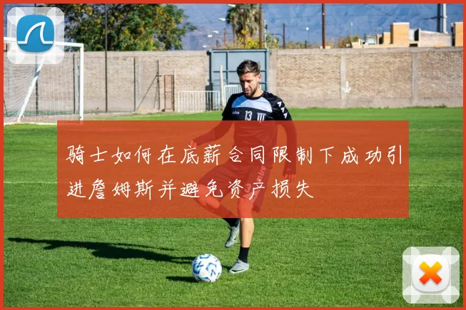 骑士如何在底薪合同限制下成功引进詹姆斯并避免资产损失