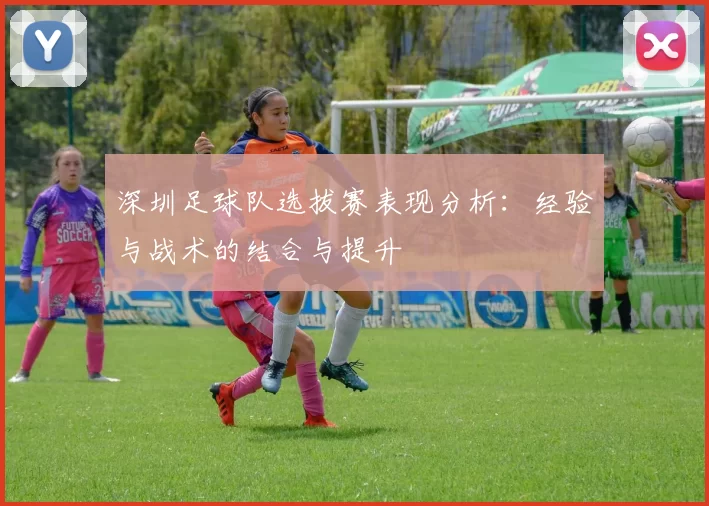 深圳足球队选拔赛表现分析：经验与战术的结合与提升