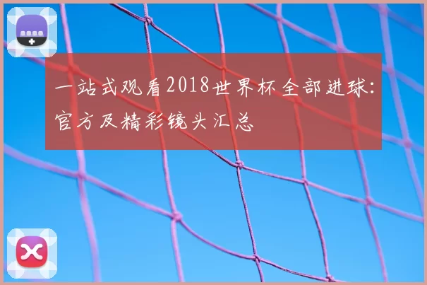 一站式观看2018世界杯全部进球:官方及精彩镜头汇总