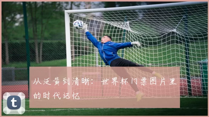 从泛黄到清晰：世界杯门票图片里的时代记忆