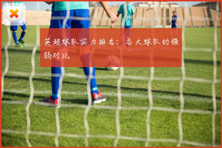 英超球队实力排名：各大球队的强弱对比