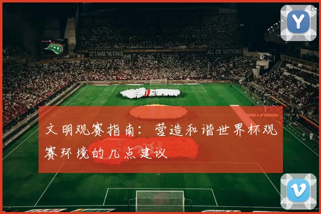 文明观赛指南:营造和谐世界杯观赛环境的几点建议