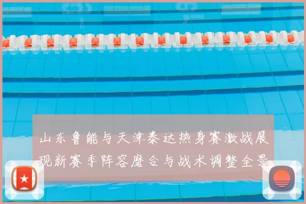 山东鲁能与天津泰达热身赛激战展现新赛季阵容磨合与战术调整全景观察
