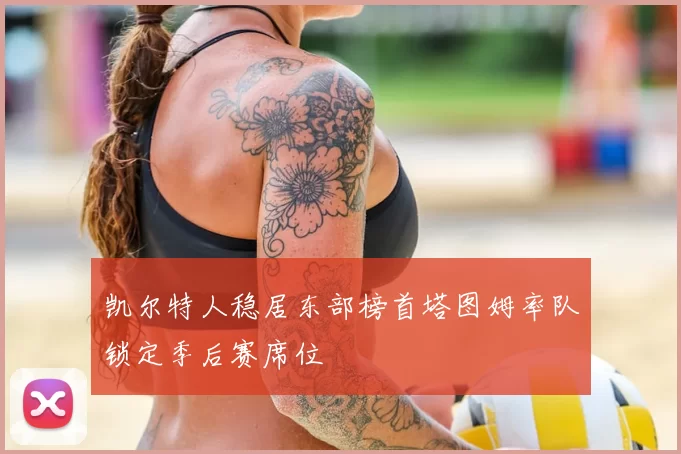 凯尔特人稳居东部榜首塔图姆率队锁定季后赛席位