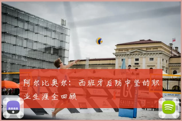 阿尔比奥尔：西班牙后防中坚的职业生涯全回顾