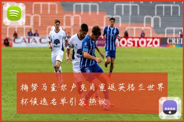 梅努马奎尔卢克肖重返英格兰世界杯候选名单引发热议