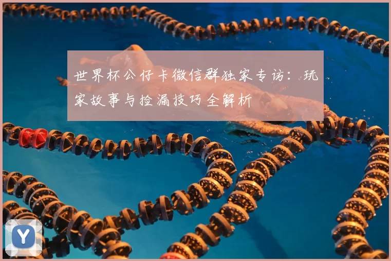 世界杯公仔卡微信群独家专访:玩家故事与捡漏技巧全解析