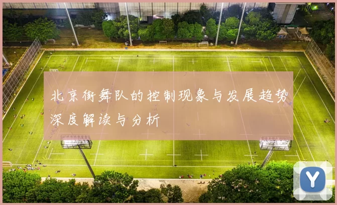北京街舞队的控制现象与发展趋势深度解读与分析