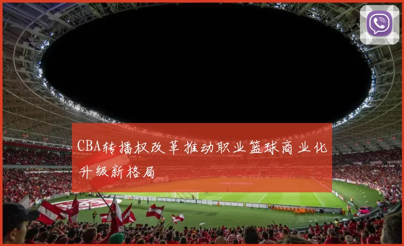 CBA转播权改革推动职业篮球商业化升级新格局
