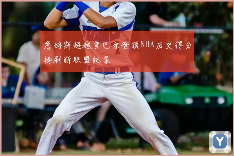 詹姆斯超越贾巴尔登顶NBA历史得分榜刷新联盟纪录