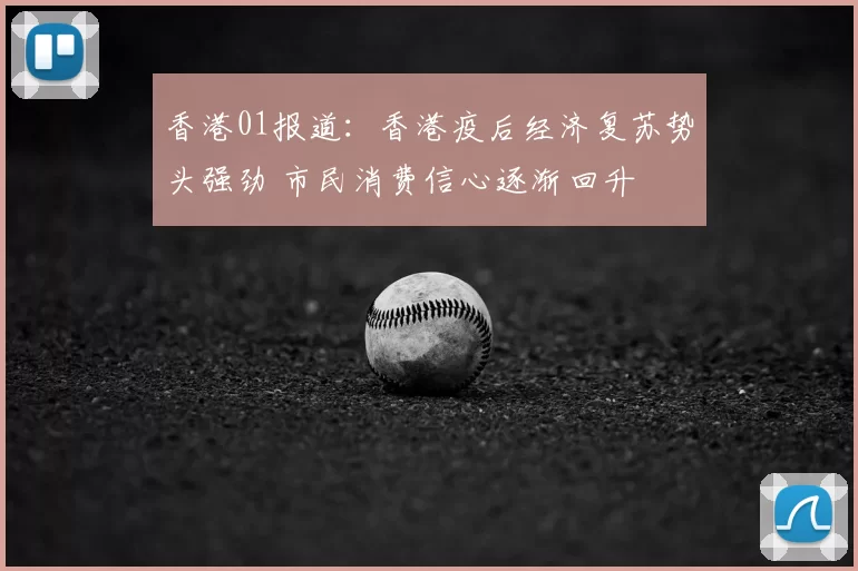 香港01报道：香港疫后经济复苏势头强劲 市民消费信心逐渐回升
