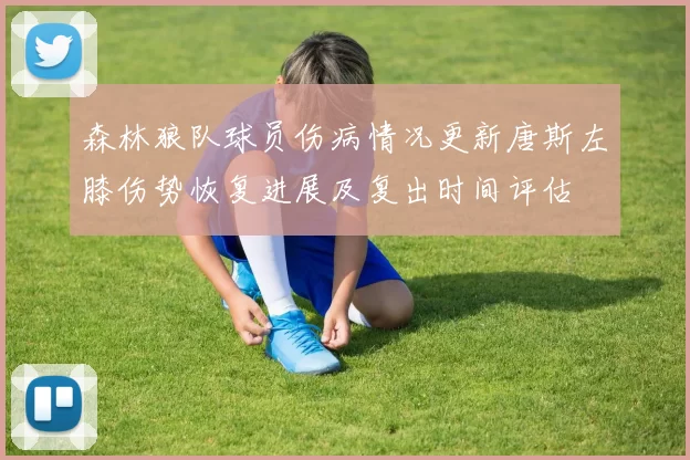 森林狼队球员伤病情况更新唐斯左膝伤势恢复进展及复出时间评估
