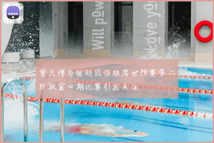 曾凡博与徐昕因伤缺席世预赛第二阶段窗口期比赛引发关注