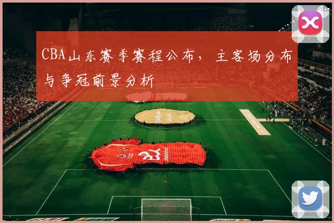 CBA山东赛季赛程公布，主客场分布与争冠前景分析