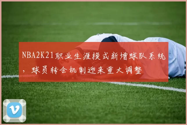 NBA2K21职业生涯模式新增球队系统，球员转会机制迎来重大调整