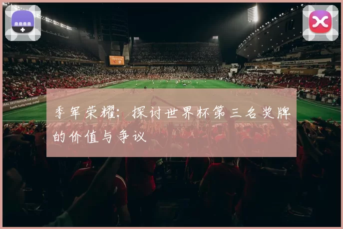 季军荣耀：探讨世界杯第三名奖牌的价值与争议