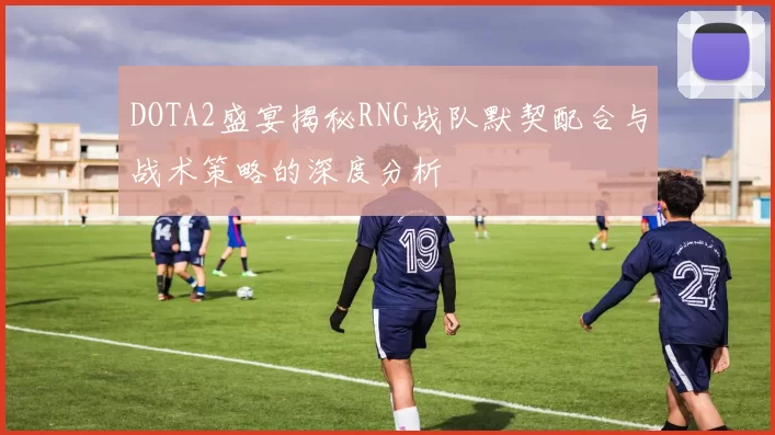 DOTA2盛宴揭秘RNG战队默契配合与战术策略的深度分析