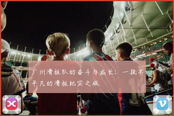广州滑板队的奋斗与成长：一段不平凡的滑板纪实之旅