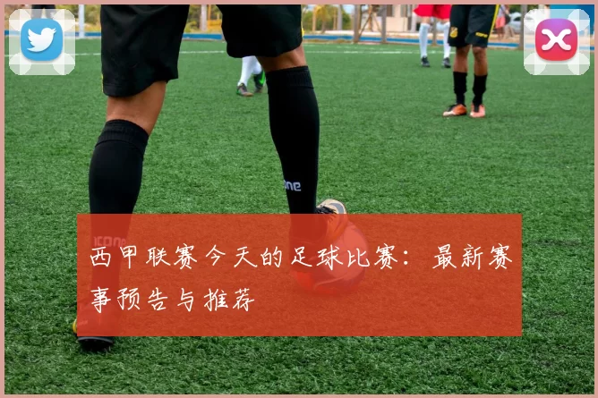 西甲联赛今天的足球比赛：最新赛事预告与推荐