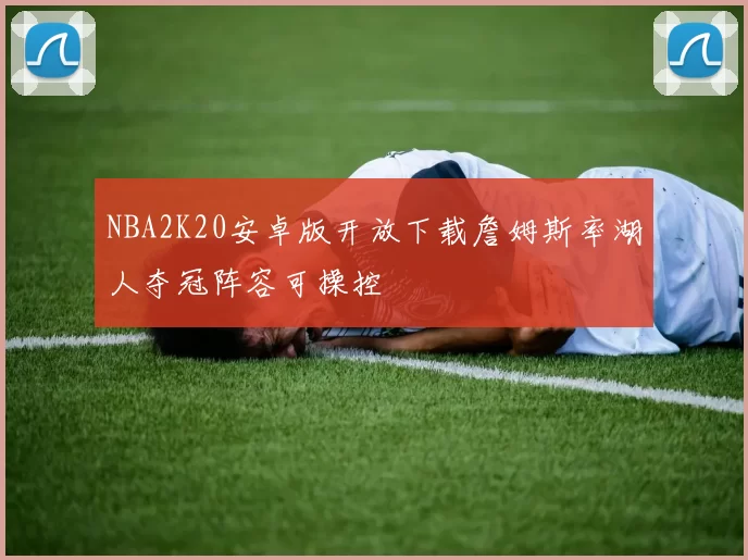 NBA2K20安卓版开放下载詹姆斯率湖人夺冠阵容可操控