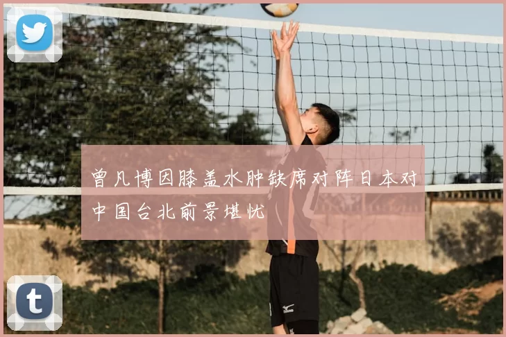 曾凡博因膝盖水肿缺席对阵日本对中国台北前景堪忧