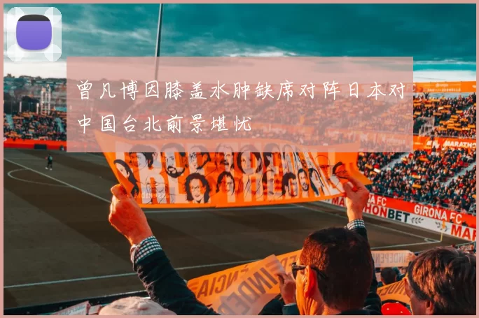 曾凡博因膝盖水肿缺席对阵日本对中国台北前景堪忧