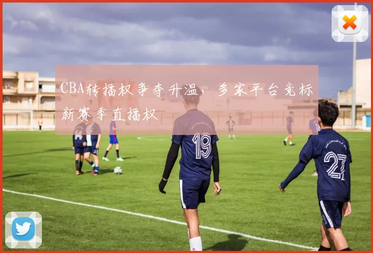 CBA转播权争夺升温，多家平台竞标新赛季直播权