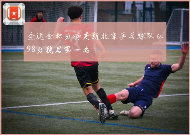 全运会积分榜更新北京乒乓球队以98分稳居第一名