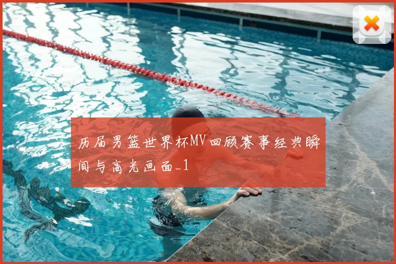 历届男篮世界杯MV回顾赛事经典瞬间与高光画面_1