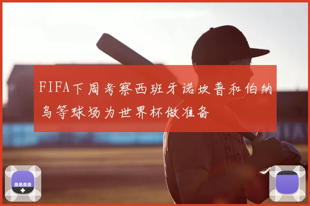 FIFA下周考察西班牙诺坎普和伯纳乌等球场为世界杯做准备