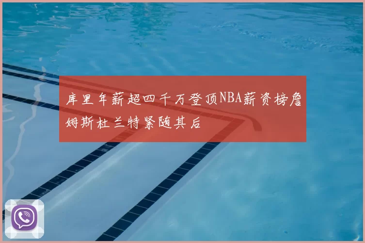 库里年薪超四千万登顶NBA薪资榜詹姆斯杜兰特紧随其后