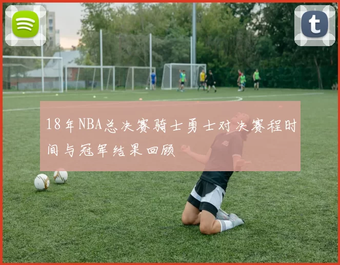 18年NBA总决赛骑士勇士对决赛程时间与冠军结果回顾