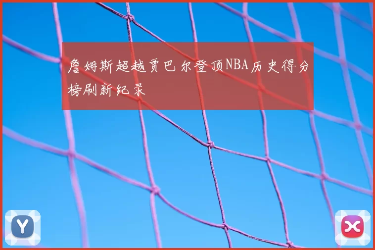詹姆斯超越贾巴尔登顶NBA历史得分榜刷新纪录