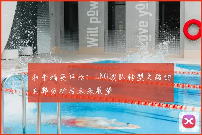 和平精英评论:LNG战队转型之路的利弊分析与未来展望