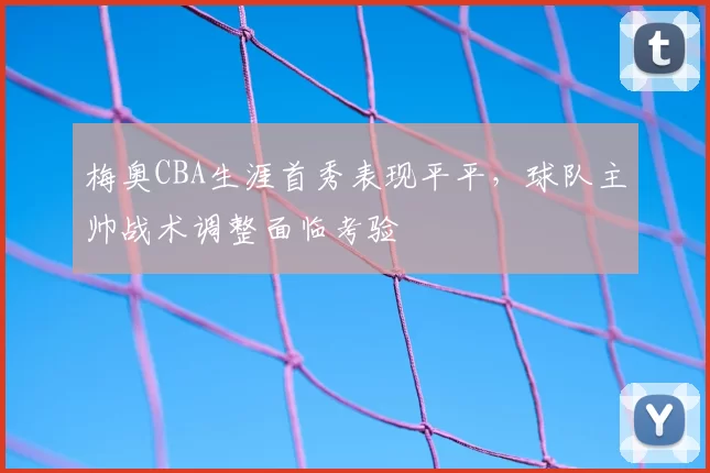梅奥CBA生涯首秀表现平平,球队主帅战术调整面临考验