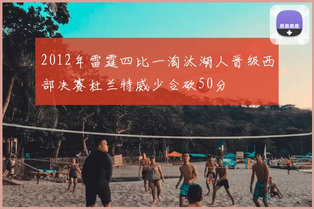 2012年雷霆四比一淘汰湖人晋级西部决赛杜兰特威少合砍50分