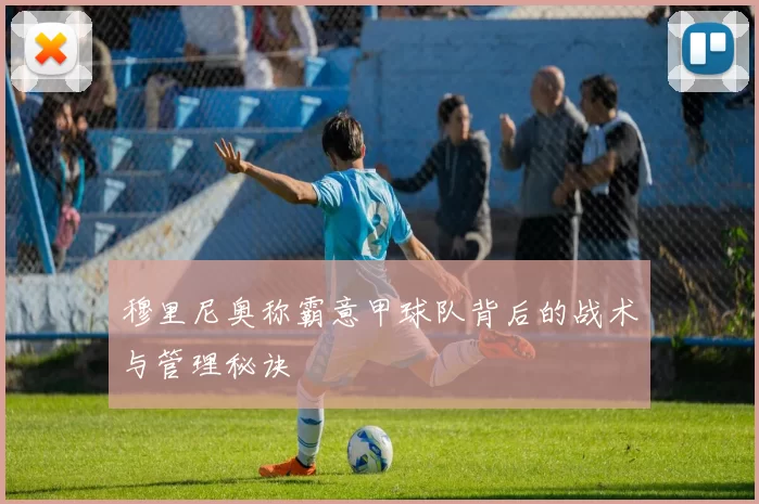 穆里尼奥称霸意甲球队背后的战术与管理秘诀