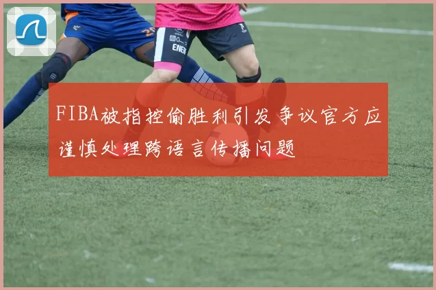 FIBA被指控偷胜利引发争议官方应谨慎处理跨语言传播问题