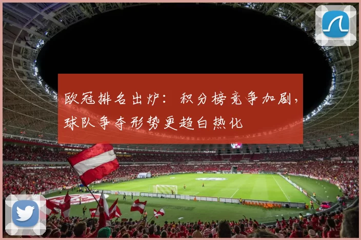 欧冠排名出炉:积分榜竞争加剧,球队争夺形势更趋白热化