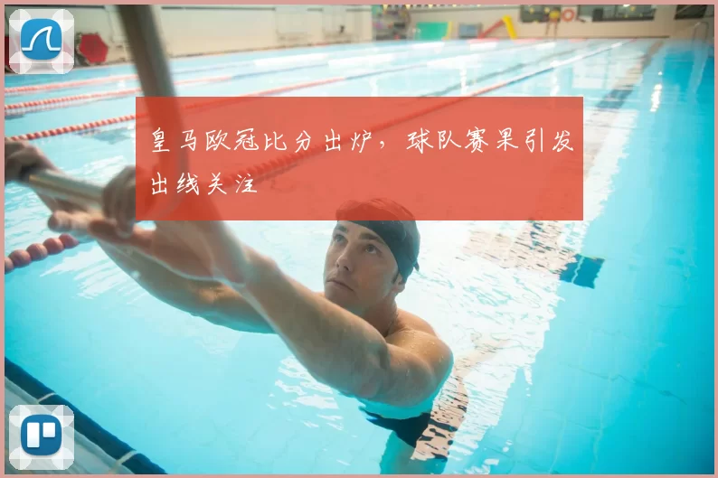 皇马欧冠比分出炉,球队赛果引发出线关注