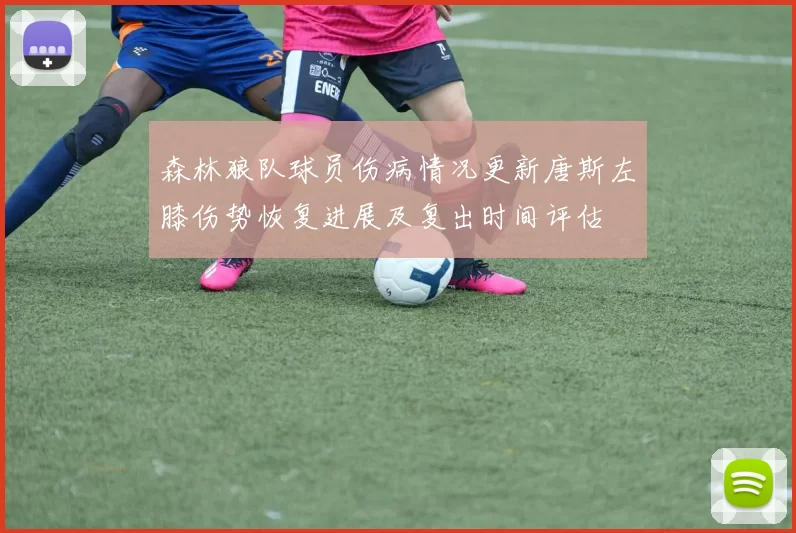 森林狼队球员伤病情况更新唐斯左膝伤势恢复进展及复出时间评估