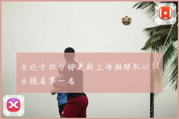 全运会积分榜更新上海排球队以51分稳居第一名