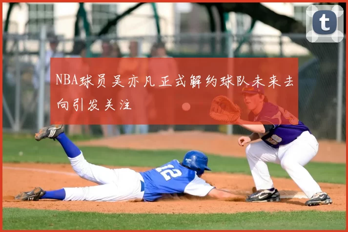 NBA球员吴亦凡正式解约球队未来去向引发关注
